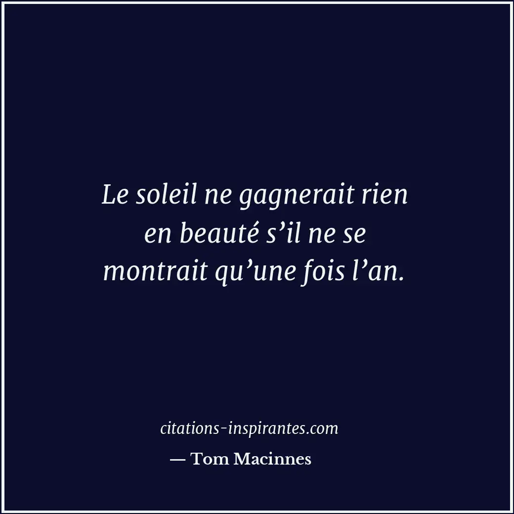 Le soleil ne gagnerait rien en beauté s’il ne se montrait qu’une fois l’an. Citation de Tom Macinnes