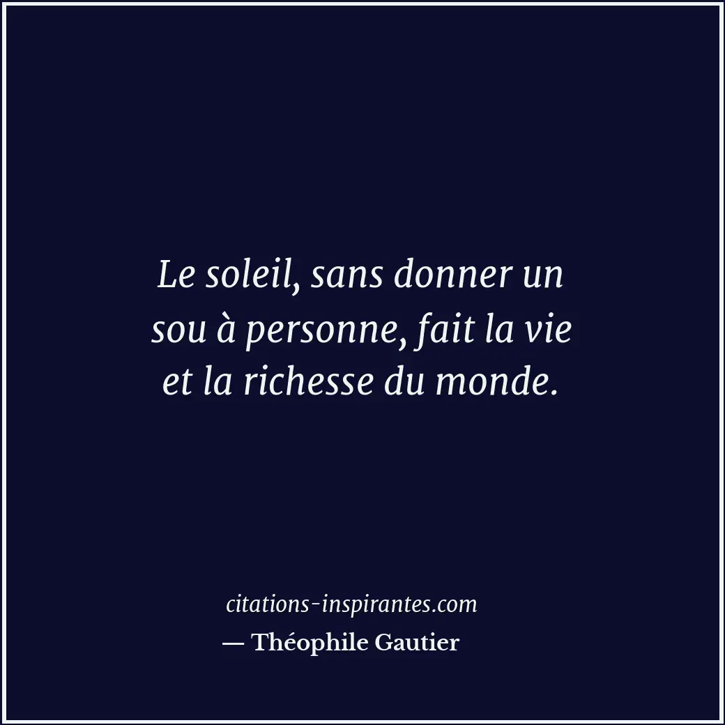 Le soleil, sans donner un sou à personne, fait la vie et la richesse du monde. Citation de Théophile Gautier