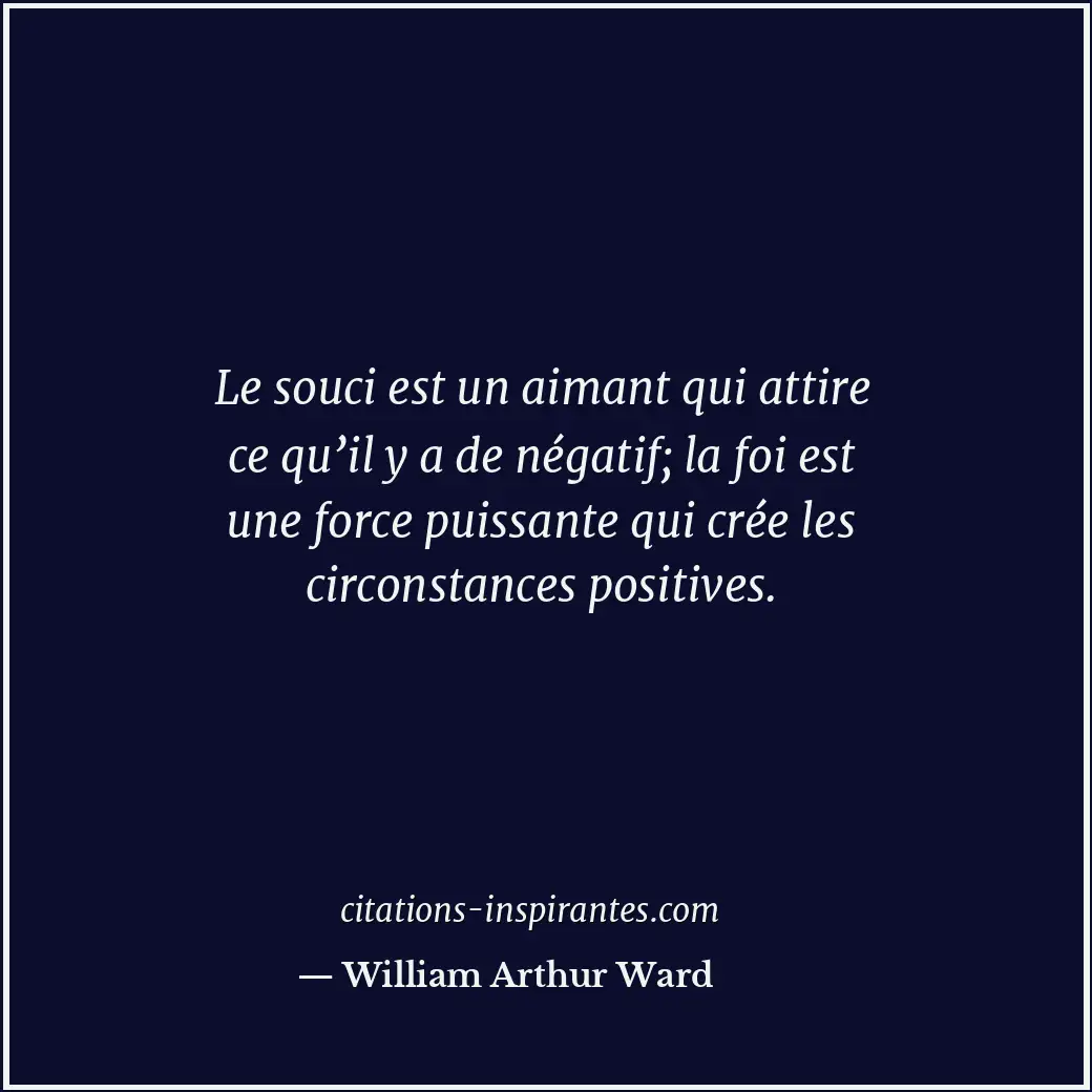 Le souci est un aimant qui attire ce qu’il y a de négatif; la foi est une force... Citation de William Arthur Ward