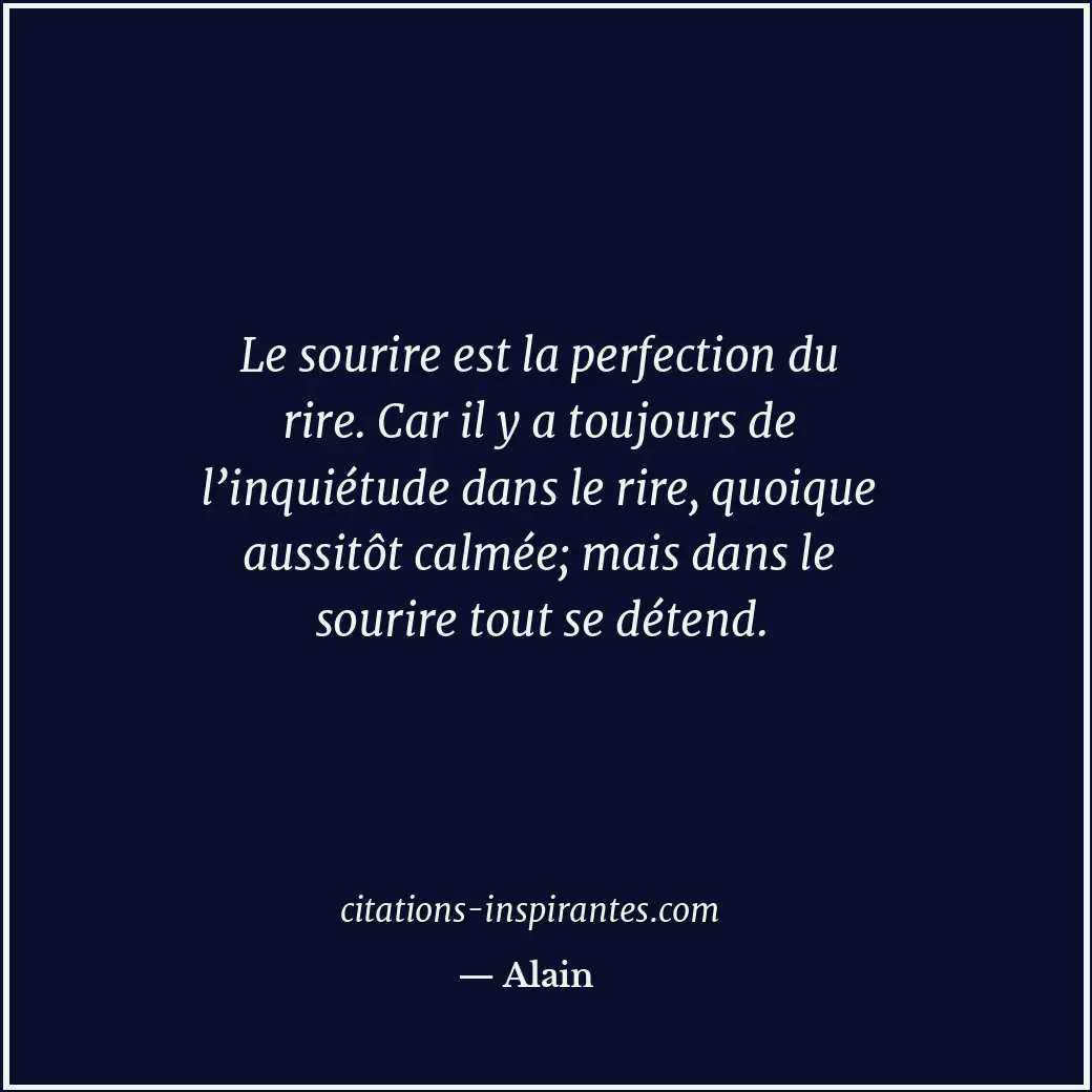 Le sourire est la perfection du rire. Car il y a toujours de l’inquiétude dans l... Citation de Alain
