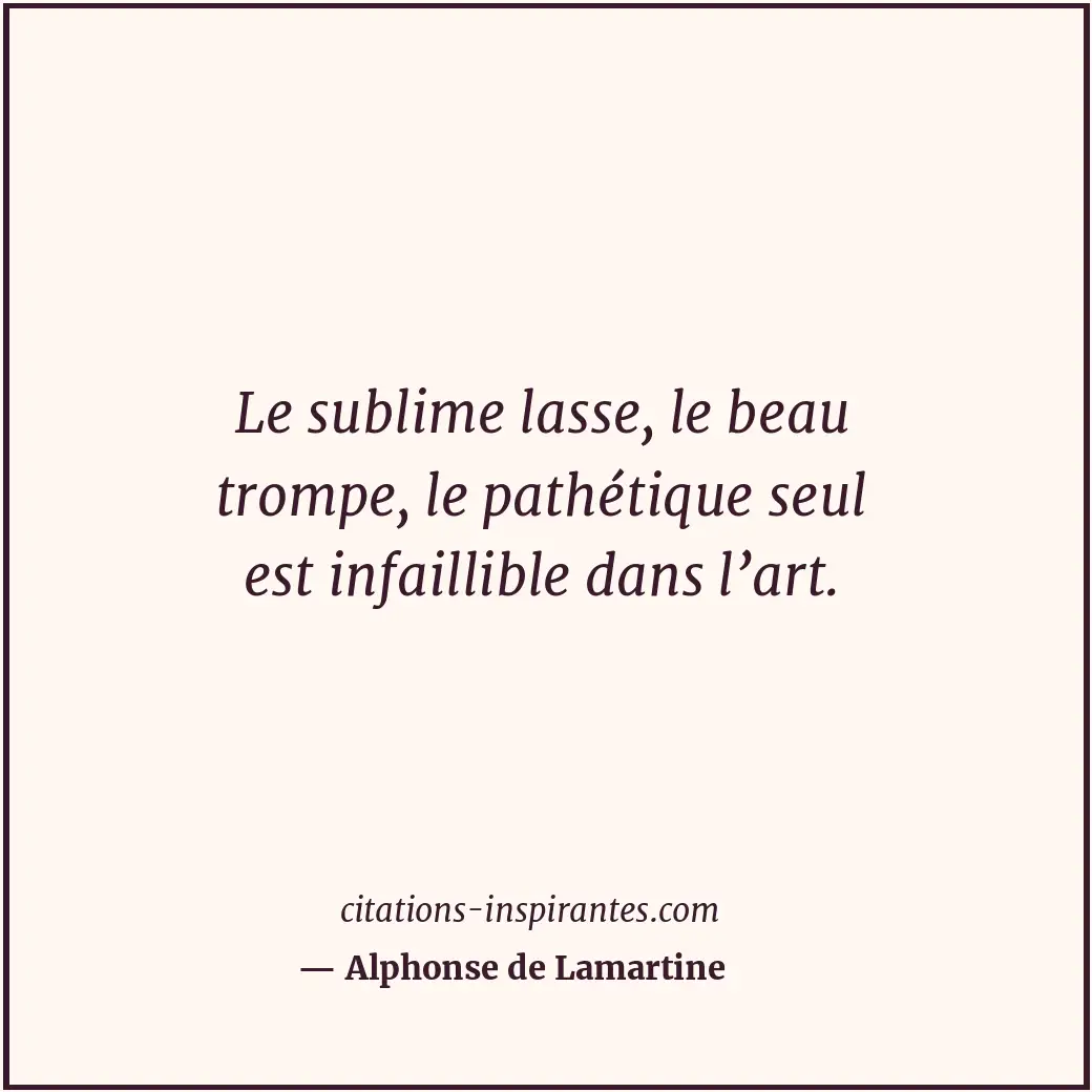 Le sublime lasse, le beau trompe, le pathétique seul est infaillible dans l’art. Citation de Alphonse de Lamartine