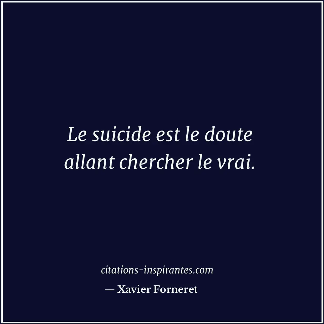 Le suicide est le doute allant chercher le vrai. Citation de Xavier Forneret
