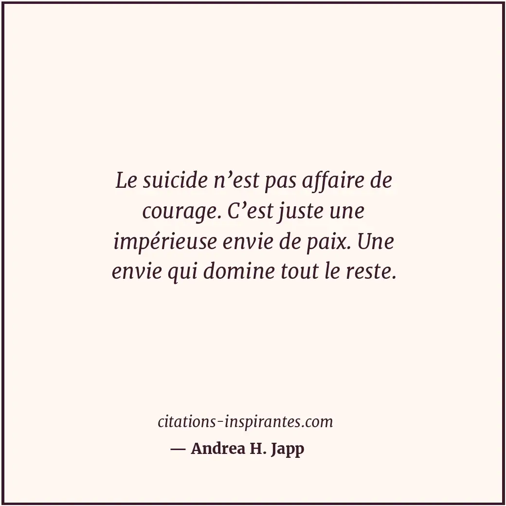 Le suicide n’est pas affaire de courage. C’est juste une impérieuse envie de pai... Citation de Andrea H. Japp