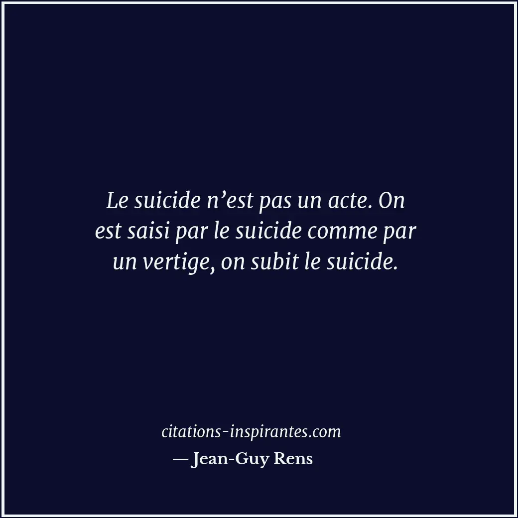 Le suicide n’est pas un acte. On est saisi par le suicide comme par un vertige,... Citation de Jean-Guy Rens