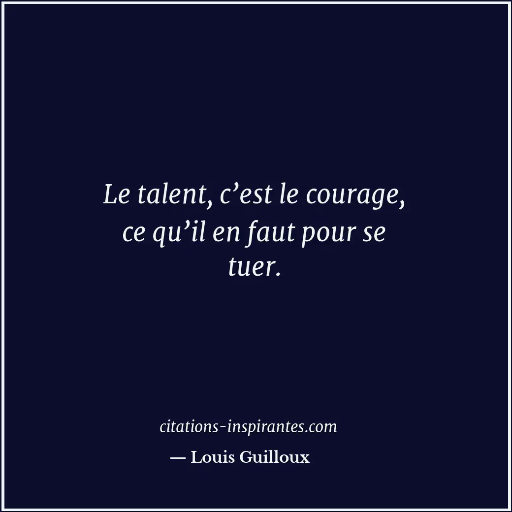 Le talent, c’est le courage, ce qu’il en faut pour se tuer. Citation de Louis Guilloux