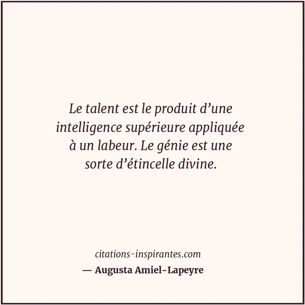 Le talent est le produit d’une intelligence supérieure appliquée à un labeur. Le... Citation de Augusta Amiel-Lapeyre