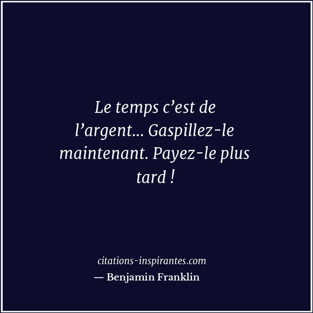 Le temps c’est de l’argent... Gaspillez-le maintenant. Payez-le plus tard ! Citation de Benjamin Franklin