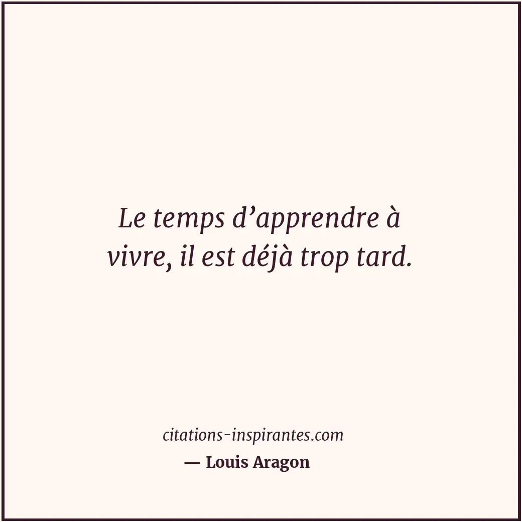 Le temps d’apprendre à vivre, il est déjà trop tard. Citation de Louis Aragon
