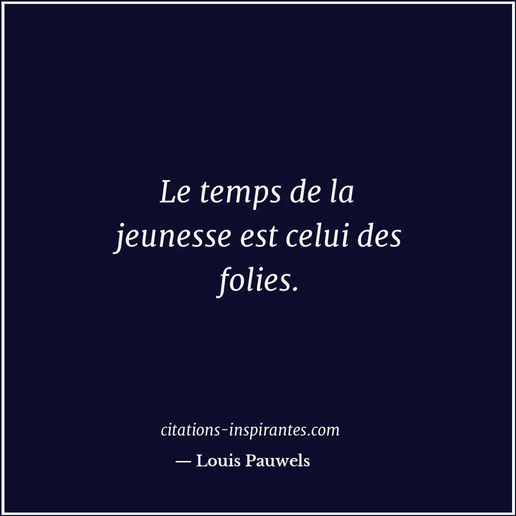 Le temps de la jeunesse est celui des folies. Citation de Louis Pauwels