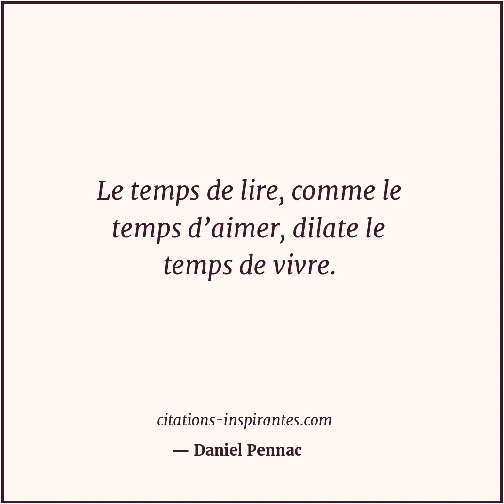 Le temps de lire, comme le temps d’aimer, dilate le temps de vivre. Citation de Daniel Pennac