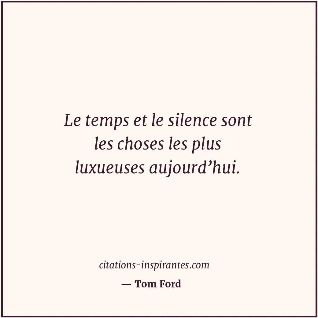Le temps et le silence sont les choses les plus luxueuses aujourd’hui. Citation de Tom Ford