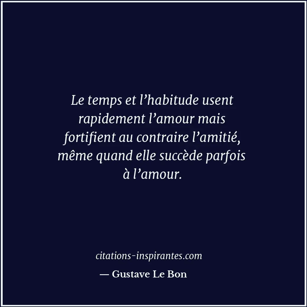 Le temps et l’habitude usent rapidement l’amour mais fortifient au contraire l’a... Citation de Gustave Le Bon