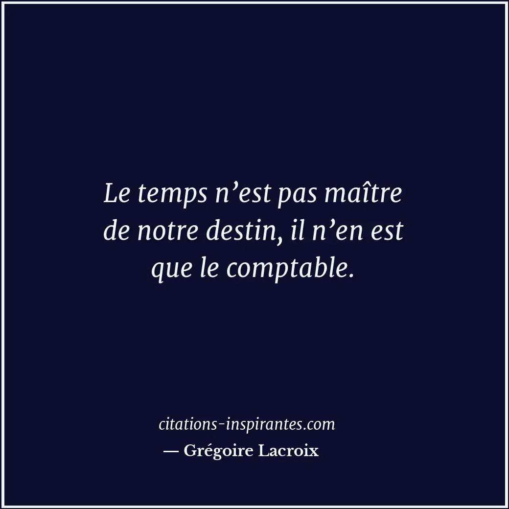Le temps n’est pas maître de notre destin, il n’en est que le comptable. Citation de Grégoire Lacroix