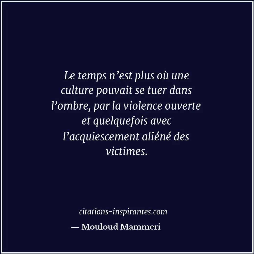 Le temps n’est plus où une culture pouvait se tuer dans l’ombre, par la violence... Citation de Mouloud Mammeri