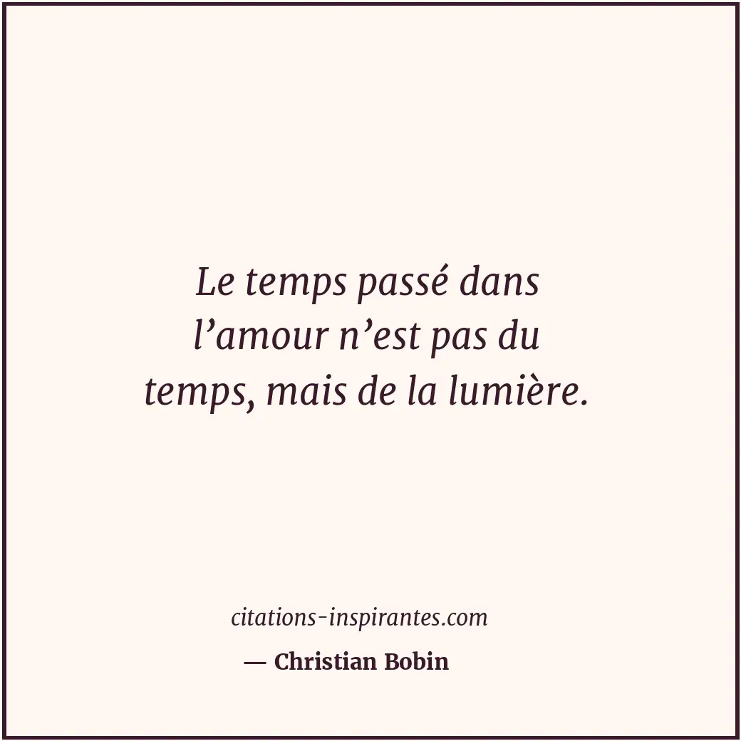 Le temps passé dans l’amour n’est pas du temps, mais de la lumière. Citation de Christian Bobin
