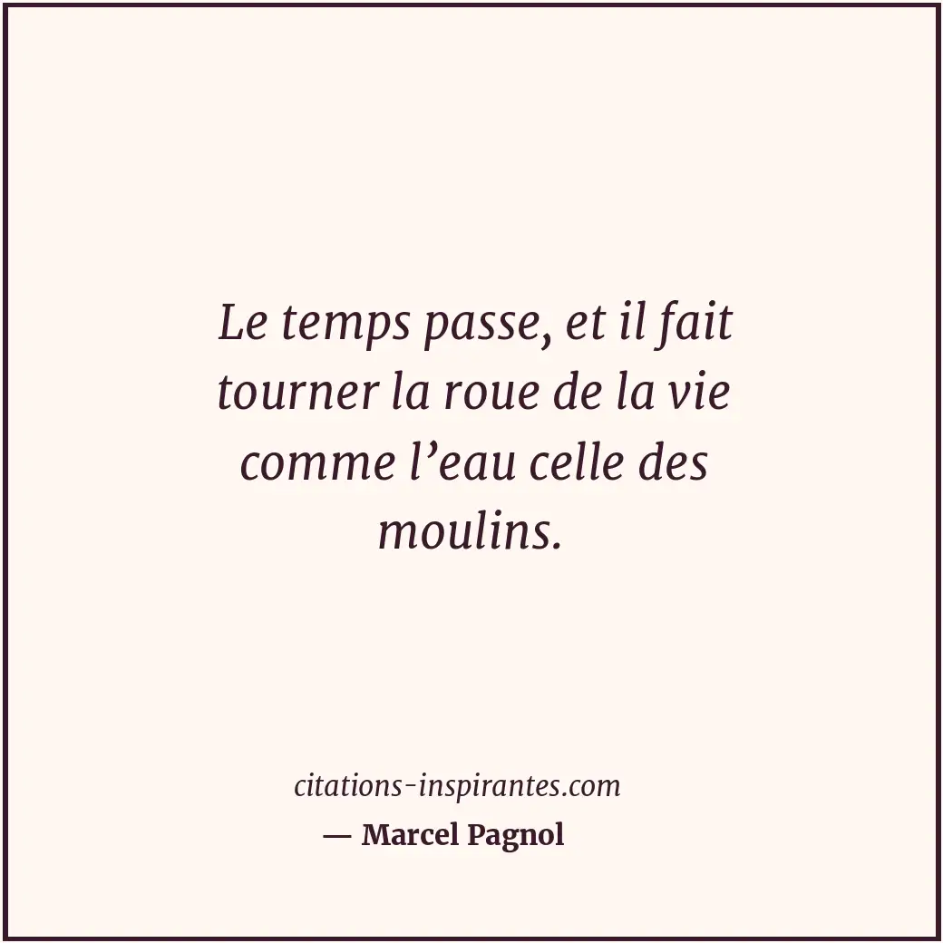 Le temps passe, et il fait tourner la roue de la vie comme l’eau celle des mouli... Citation de Marcel Pagnol