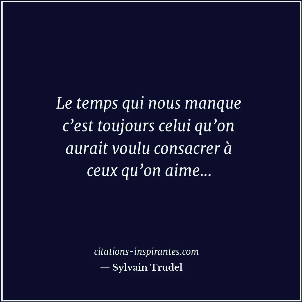 Le temps qui nous manque c’est toujours celui qu’on aurait voulu consacrer à ceu... Citation de Sylvain Trudel