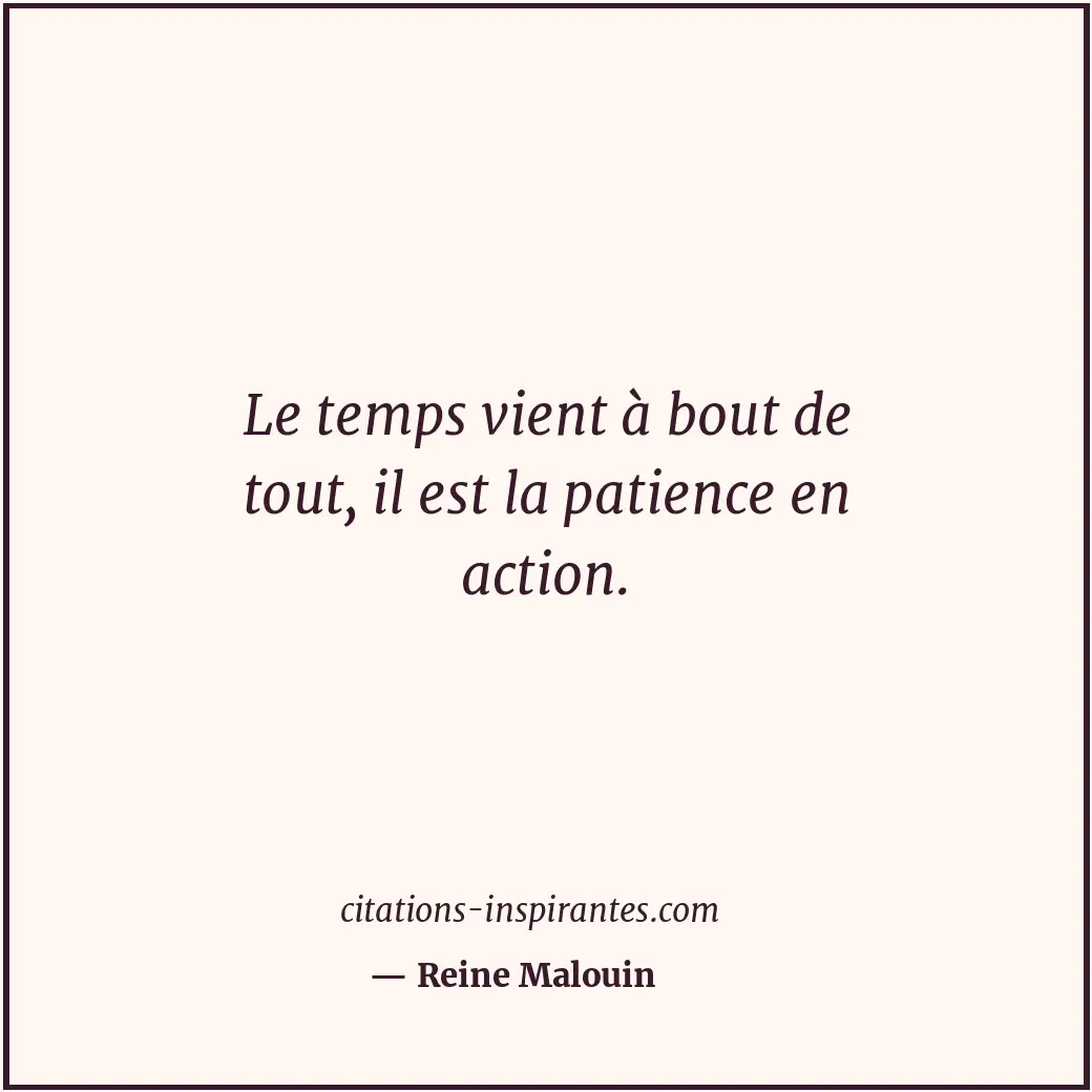 Le temps vient à bout de tout, il est la patience en action. Citation de Reine Malouin
