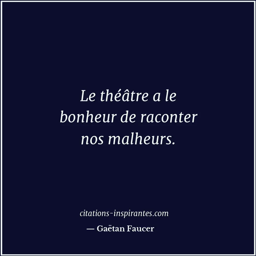 Le théâtre a le bonheur de raconter nos malheurs. Citation de Gaëtan Faucer