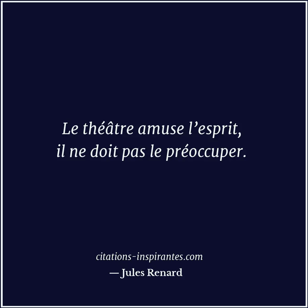 Le théâtre amuse l’esprit, il ne doit pas le préoccuper. Citation de Jules Renard