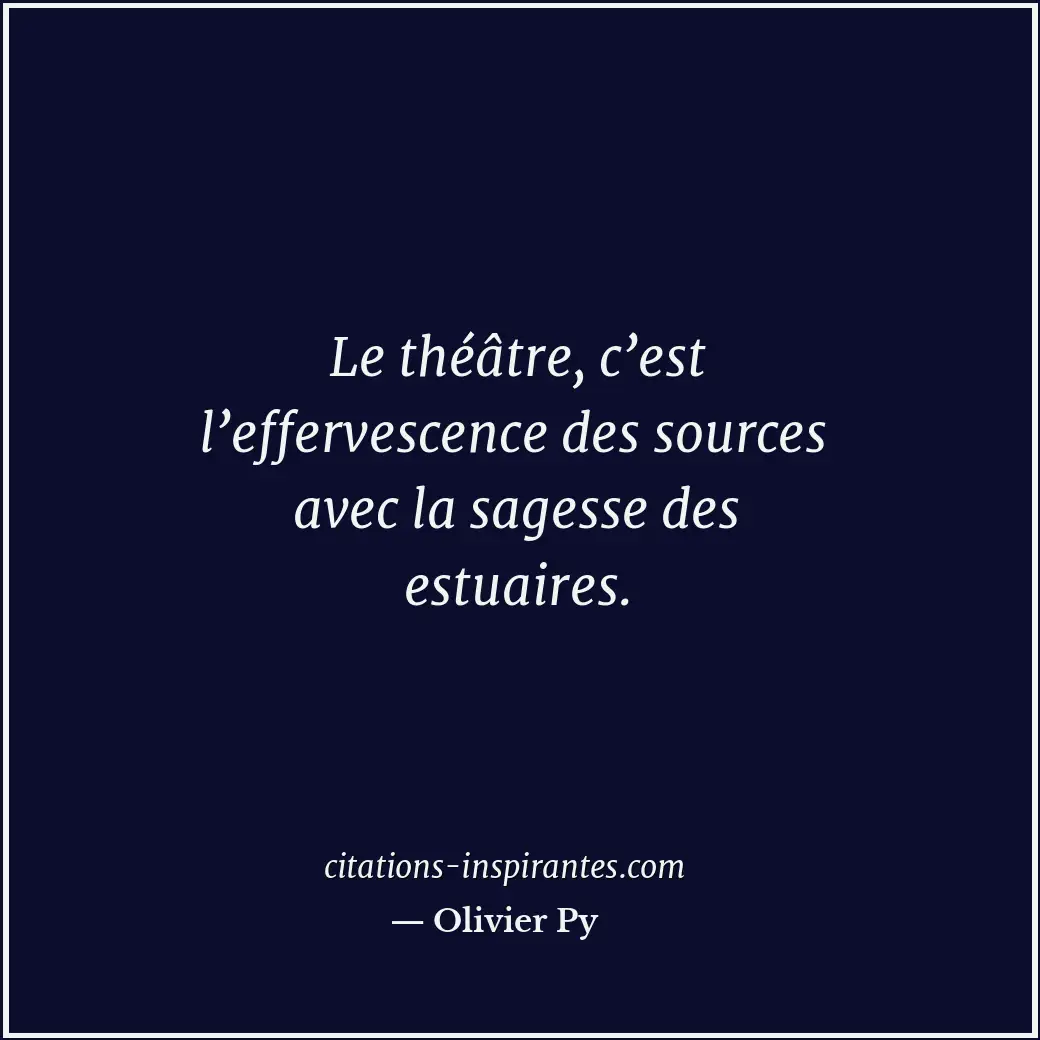 Le théâtre, c’est l’effervescence des sources avec la sagesse des estuaires. Citation de Olivier Py