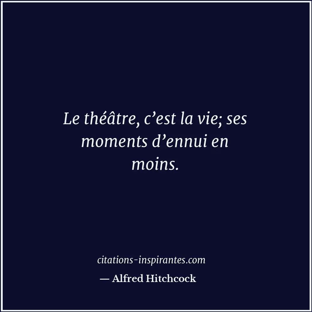 Le théâtre, c’est la vie; ses moments d’ennui en moins. Citation de Alfred Hitchcock