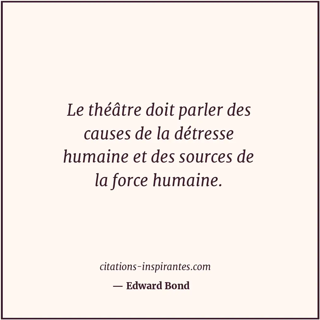 Le théâtre doit parler des causes de la détresse humaine et des sources de la fo... Citation de Edward Bond