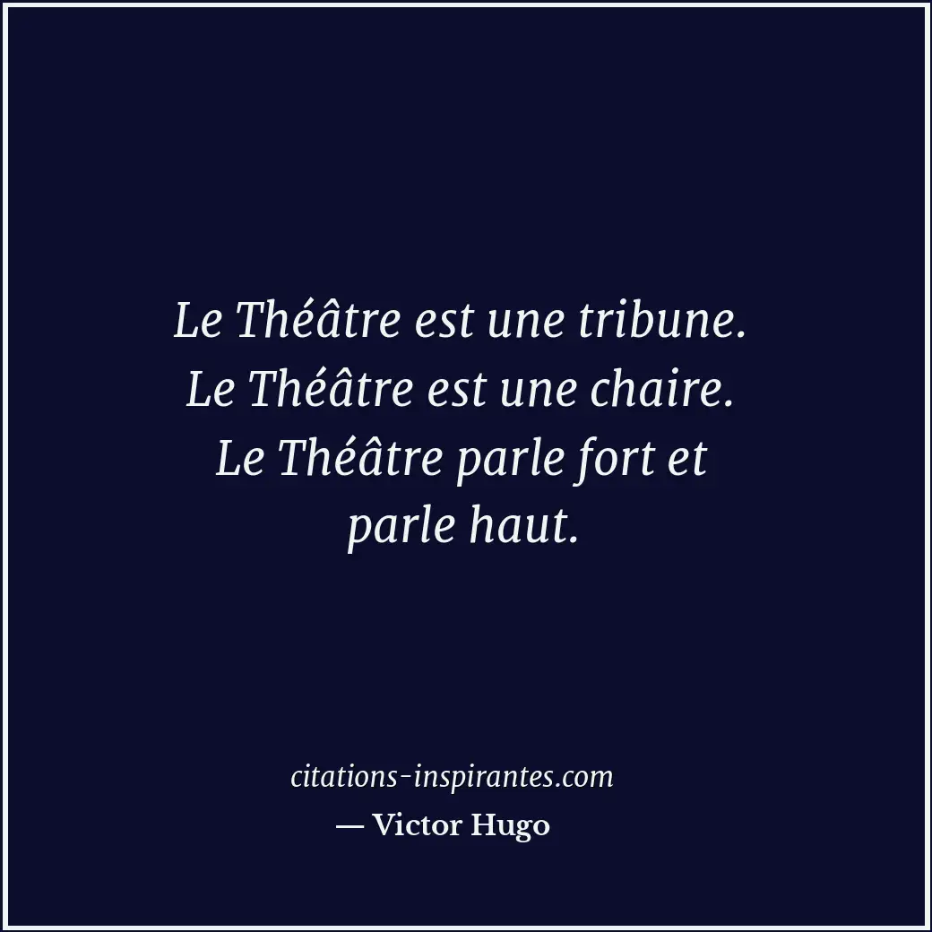 Le Théâtre est une tribune. Le Théâtre est une chaire. Le Théâtre parle fort et... Citation de Victor Hugo