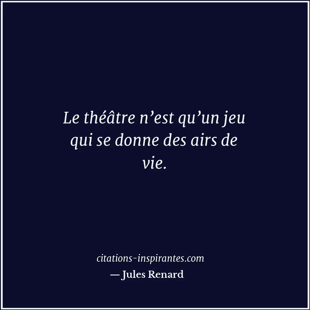 Le théâtre n’est qu’un jeu qui se donne des airs de vie. Citation de Jules Renard