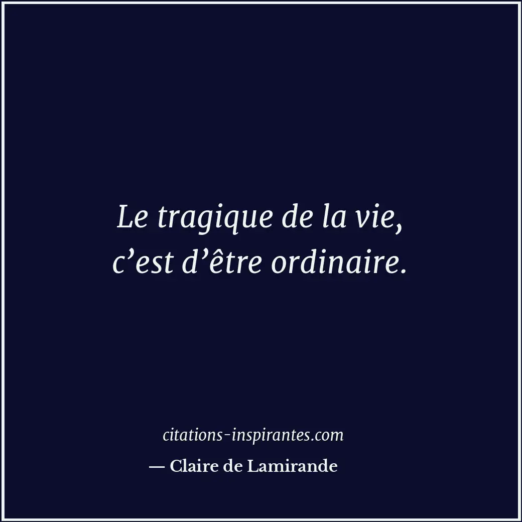 Le tragique de la vie, c’est d’être ordinaire. Citation de Claire de Lamirande