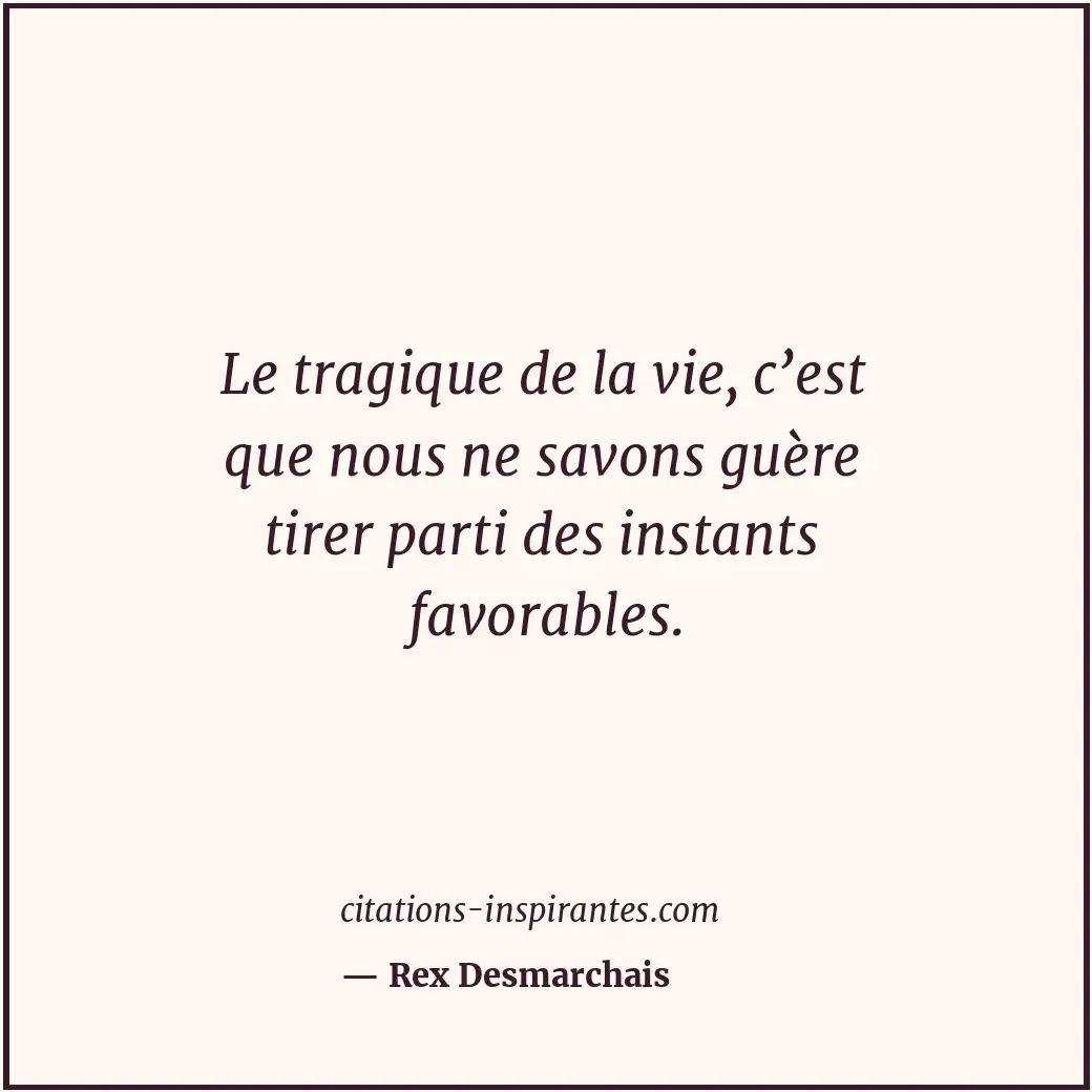 Le tragique de la vie, c’est que nous ne savons guère tirer parti des instants f... Citation de Rex Desmarchais