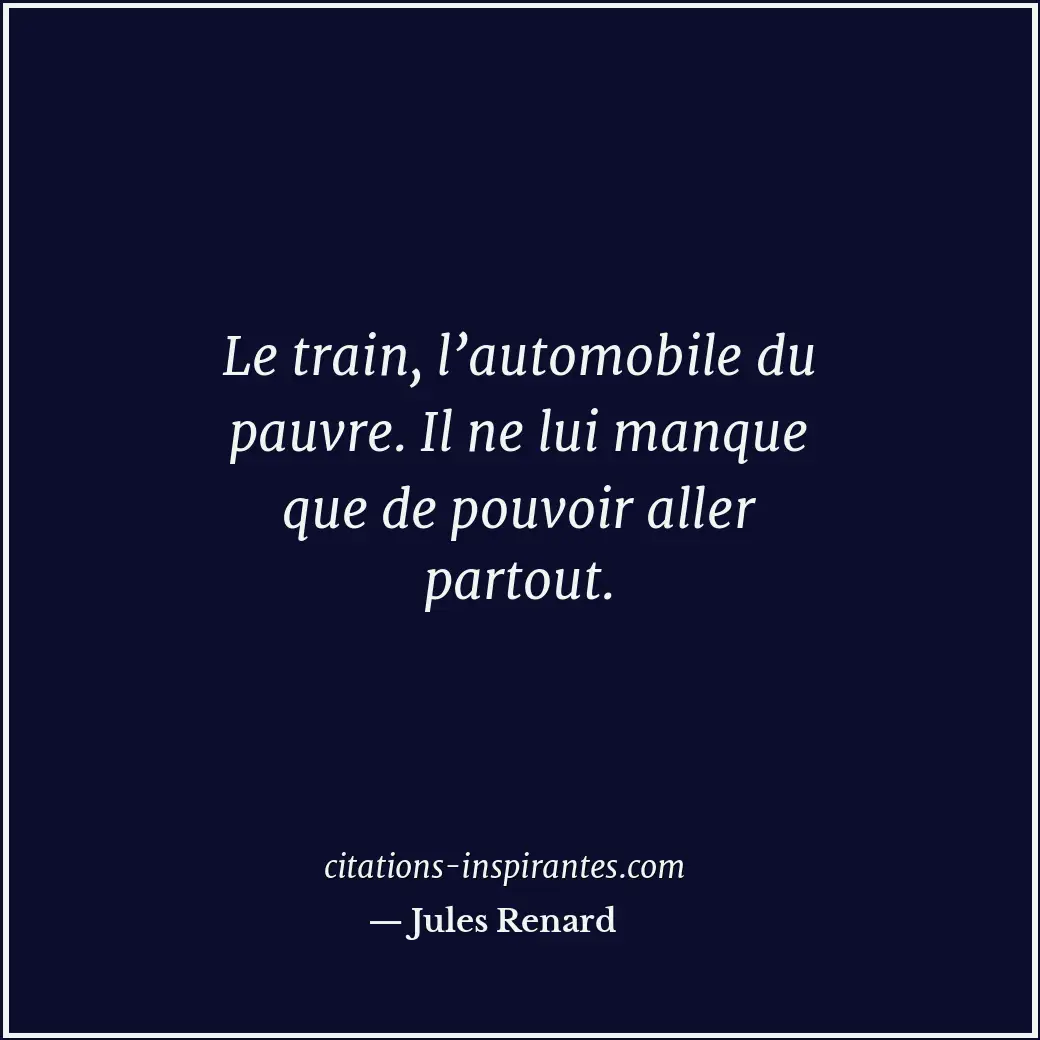 Le train, l’automobile du pauvre. Il ne lui manque que de pouvoir aller partout. Citation de Jules Renard