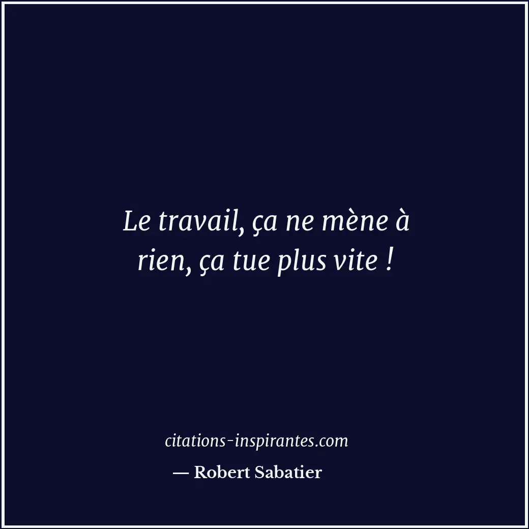 Le travail, ça ne mène à rien, ça tue plus vite ! Citation de Robert Sabatier