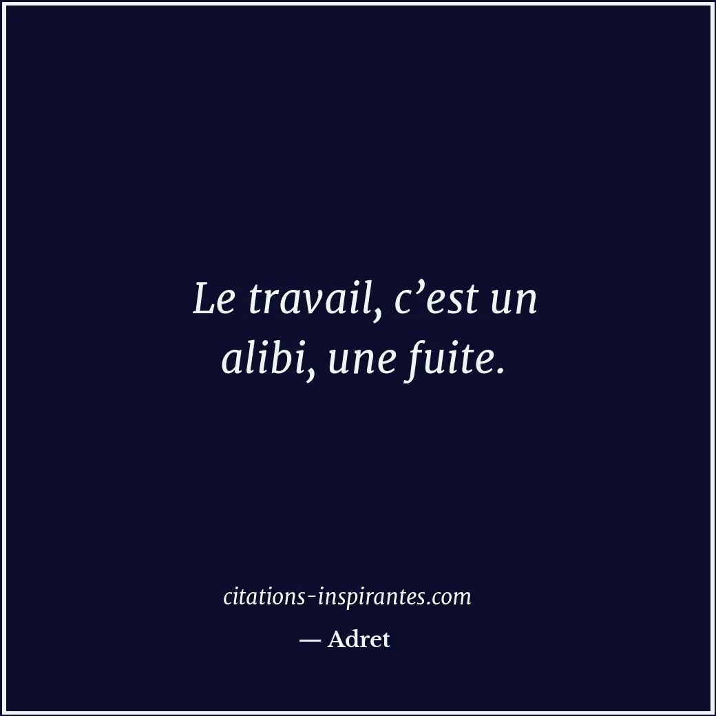 Le travail, c’est un alibi, une fuite. Citation de Adret