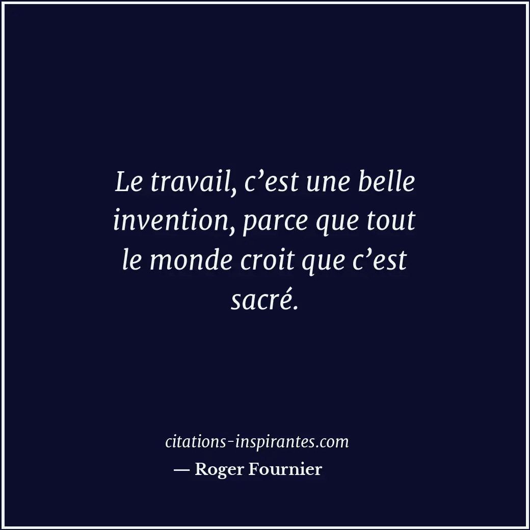 Le travail, c’est une belle invention, parce que tout le monde croit que c’est s... Citation de Roger Fournier