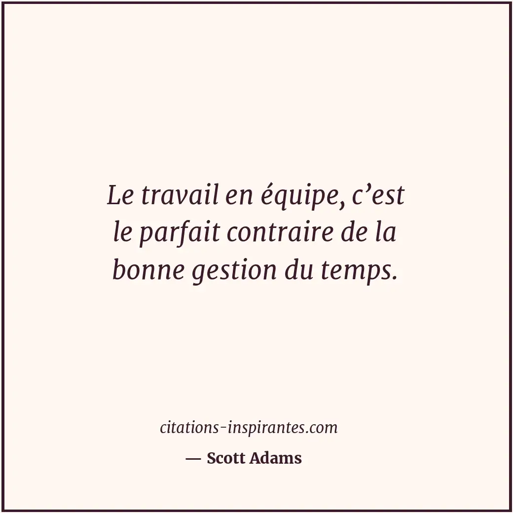 Le travail en équipe, c’est le parfait contraire de la bonne gestion du temps. Citation de Scott Adams