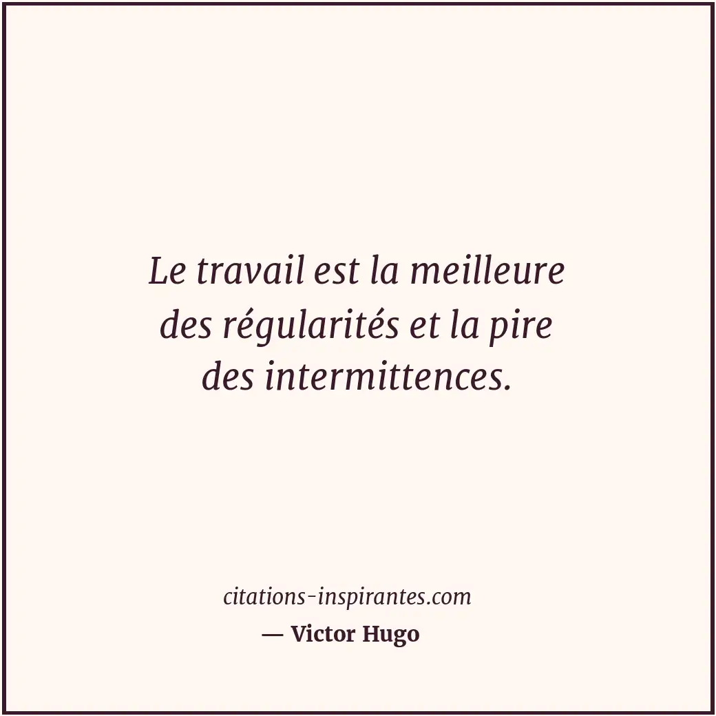 Le travail est la meilleure des régularités et la pire des intermittences. Citation de Victor Hugo