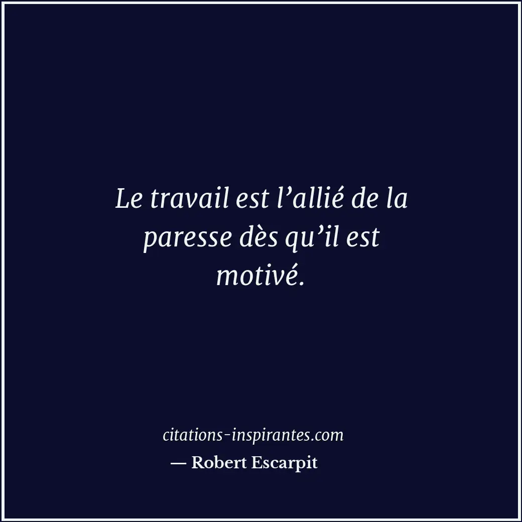 Le travail est l’allié de la paresse dès qu’il est motivé. Citation de Robert Escarpit