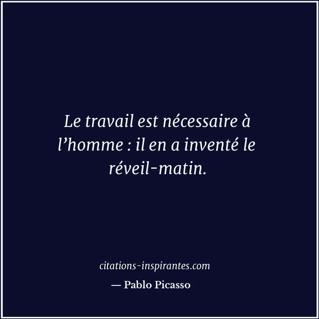 Le travail est nécessaire à l’homme : il en a inventé le réveil-matin. Citation de Pablo Picasso