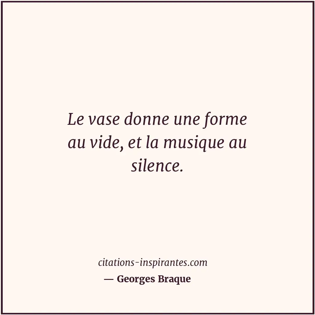 Le vase donne une forme au vide, et la musique au silence. Citation de Georges Braque