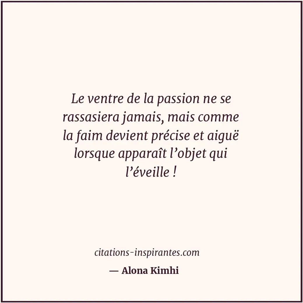 Le ventre de la passion ne se rassasiera jamais, mais comme la faim devient préc... Citation de Alona Kimhi