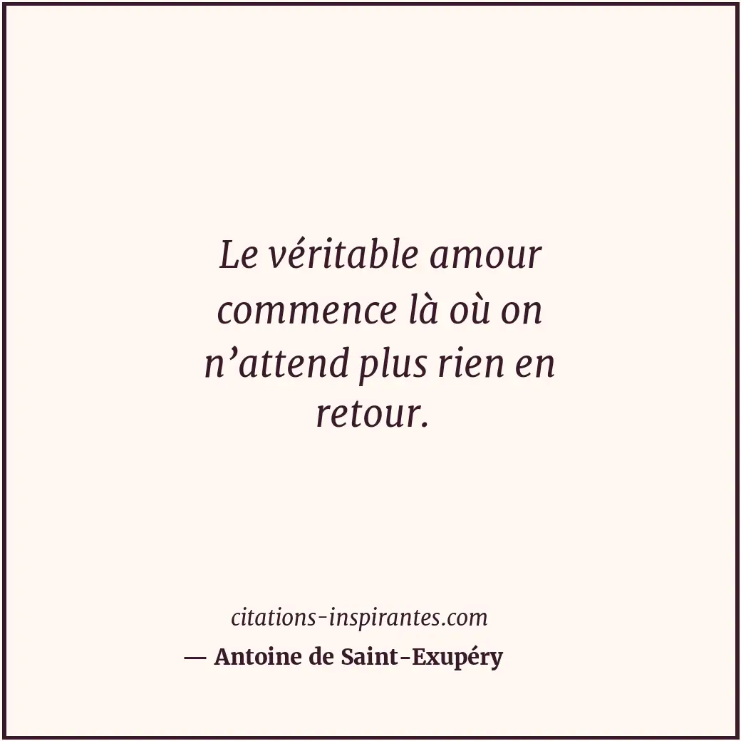 Le véritable amour commence là où on n’attend plus rien en retour. Citation de Antoine de Saint-Exupéry