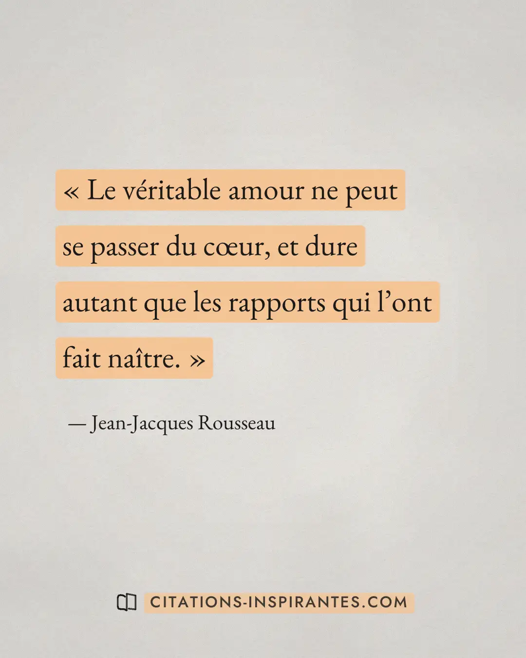« Le véritable amour ne peut se passer du cœur, et dure autant que les rapports qui l’ont fait naître. » — Jean-Jacques Rousseau