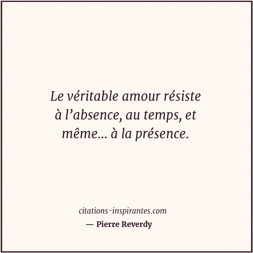 Le véritable amour résiste à l’absence, au temps, et même… à la présence. Citation de Pierre Reverdy