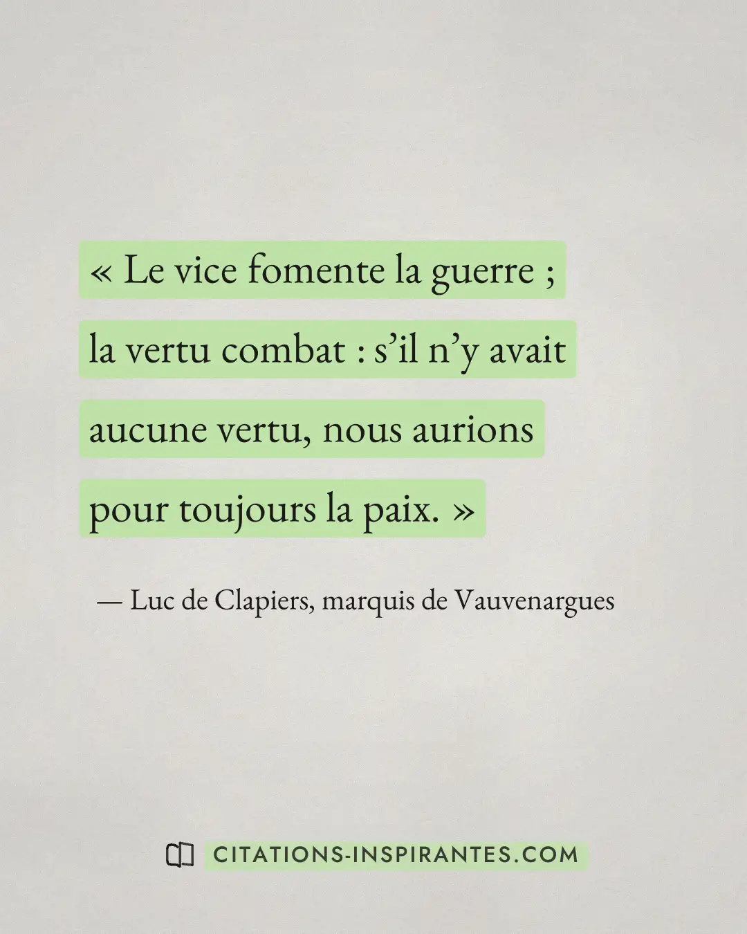 « Le vice fomente la guerre ; la vertu combat : s’il n’y avait aucune vertu, nous aurions pour toujours la paix. » — Luc de Clapiers, marquis de Vauvenargues