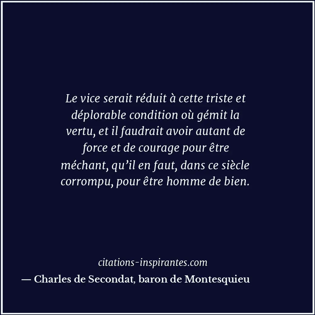 Le vice serait réduit à cette triste et déplorable condition où gémit la vertu,... Citation de Charles de Secondat, baron de Montesquieu