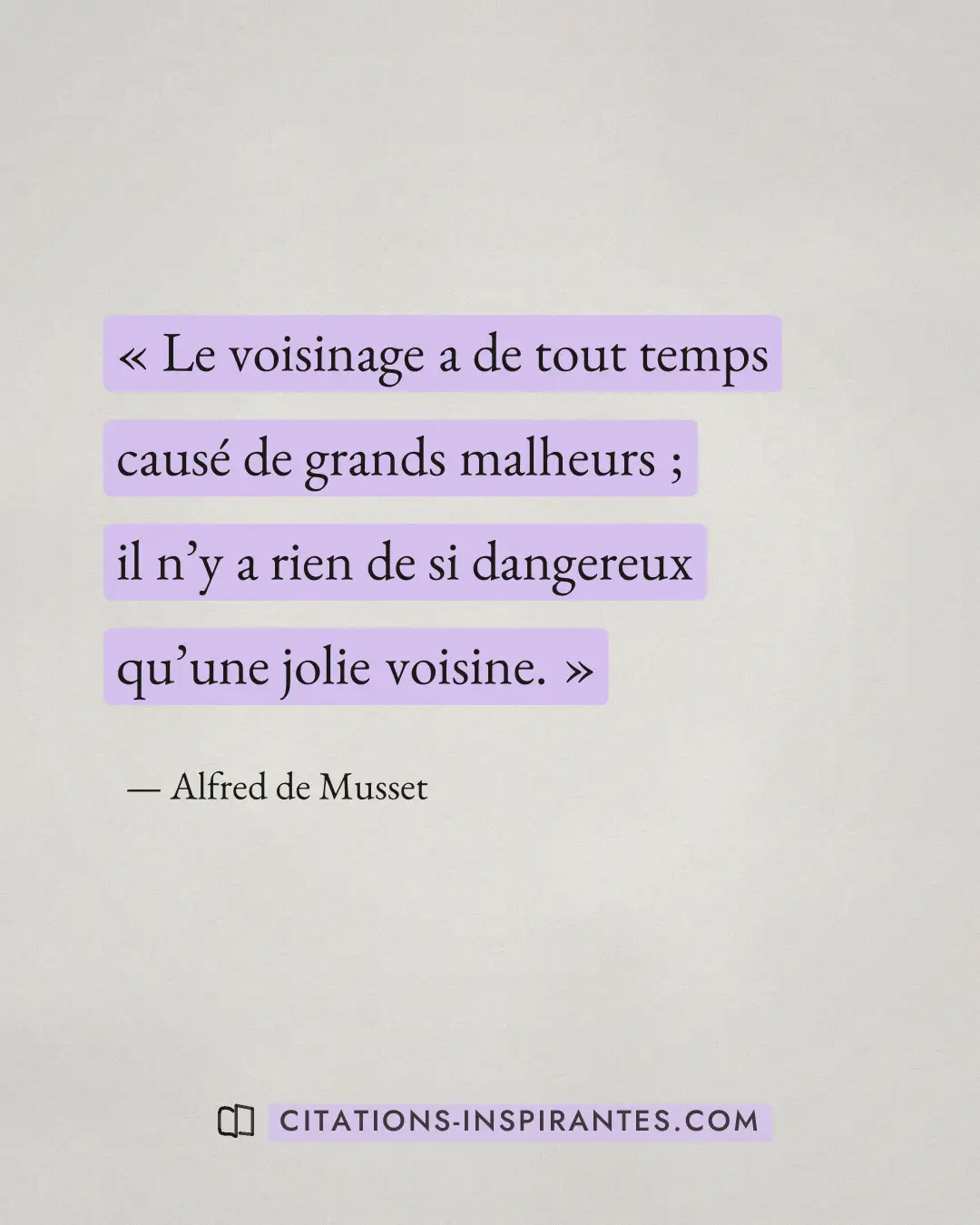 « Le voisinage a de tout temps causé de grands malheurs ; il n’y a rien de si dangereux qu’une jolie voisine. » — Alfred de Musset