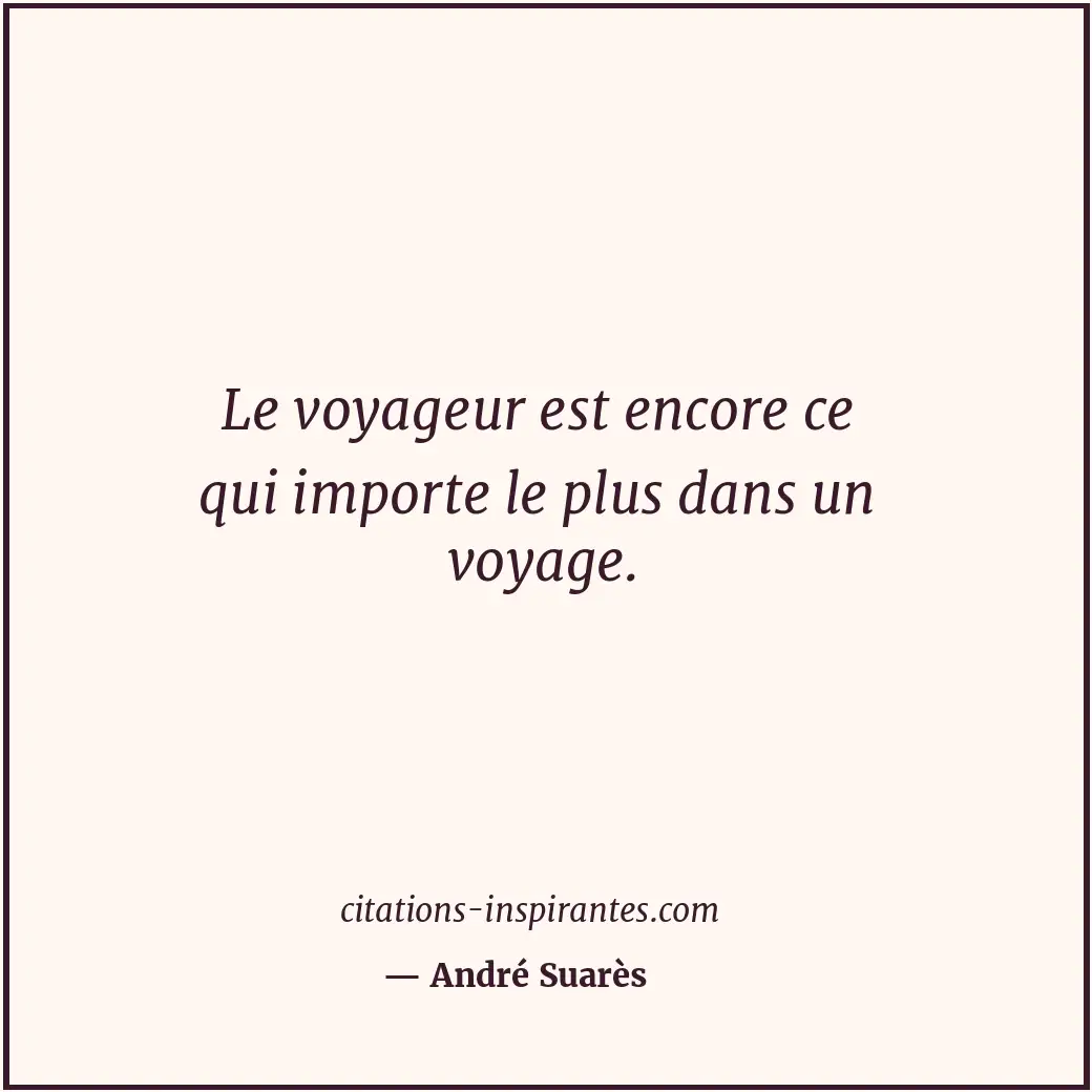 Le voyageur est encore ce qui importe le plus dans un voyage. Citation de André Suarès