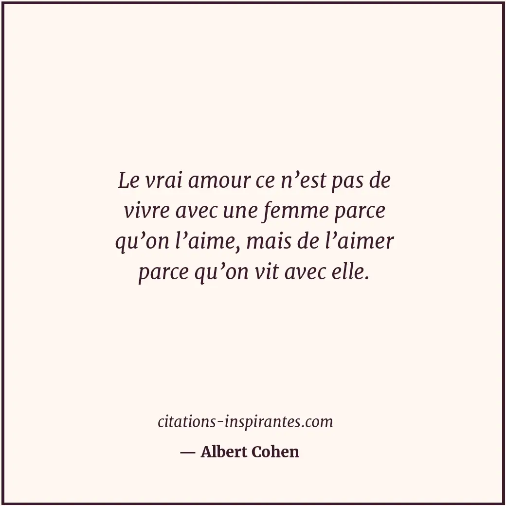 Le vrai amour ce n’est pas de vivre avec une femme parce qu’on l’aime, mais de l... Citation de Albert Cohen