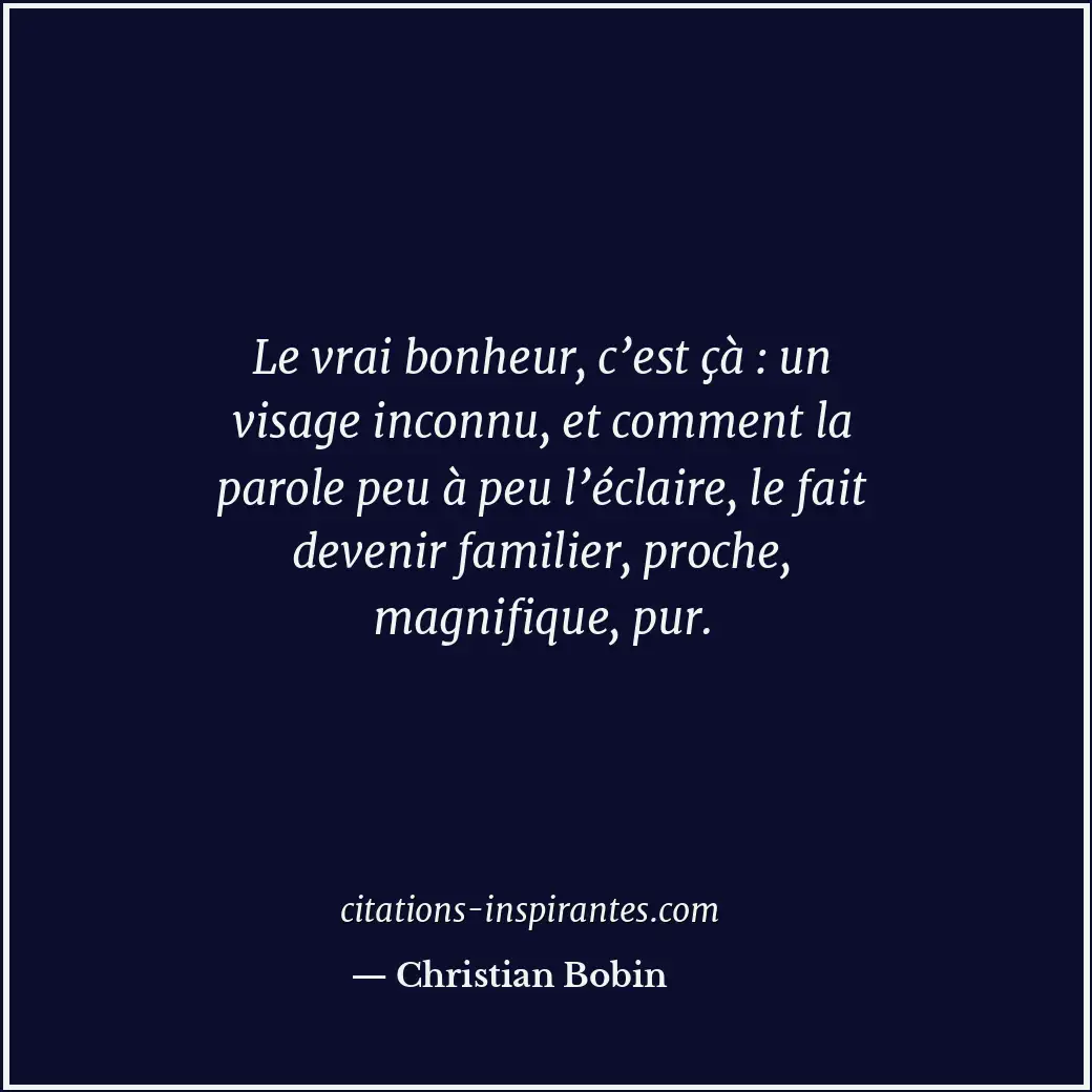 Le vrai bonheur, c’est çà : un visage inconnu, et comment la parole peu à peu l’... Citation de Christian Bobin